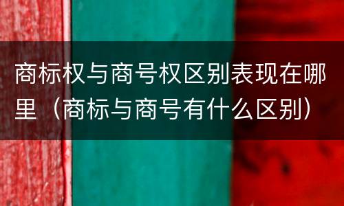 商标权与商号权区别表现在哪里（商标与商号有什么区别）