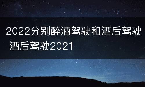 2022分别醉酒驾驶和酒后驾驶 酒后驾驶2021
