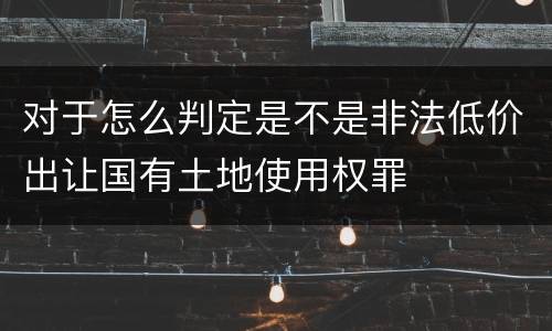 对于怎么判定是不是非法低价出让国有土地使用权罪