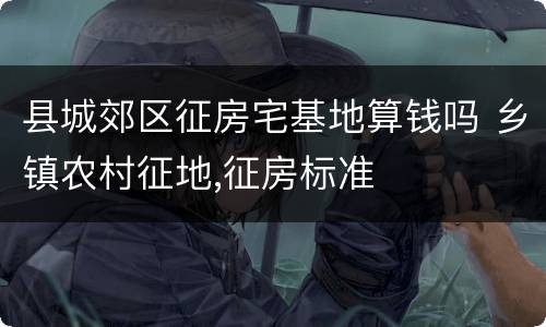 县城郊区征房宅基地算钱吗 乡镇农村征地,征房标准