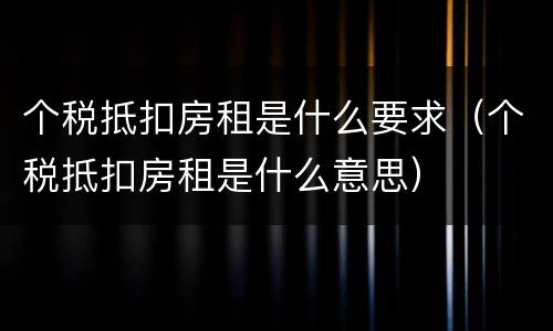 个税抵扣房租是什么要求（个税抵扣房租是什么意思）