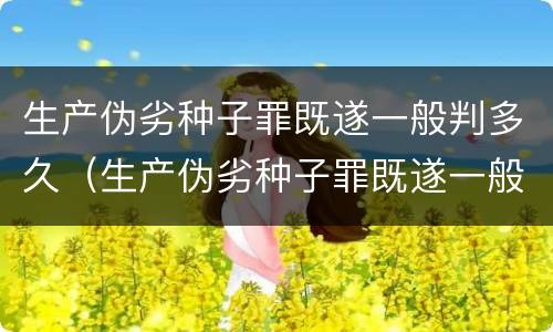 生产伪劣种子罪既遂一般判多久（生产伪劣种子罪既遂一般判多久以上）