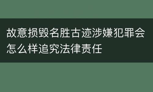 故意损毁名胜古迹涉嫌犯罪会怎么样追究法律责任
