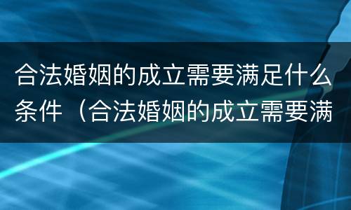 合法婚姻的成立需要满足什么条件（合法婚姻的成立需要满足什么条件呢）