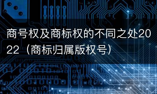 商号权及商标权的不同之处2022（商标归属版权号）