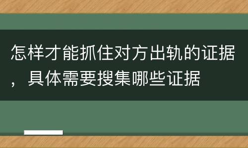 怎样才能抓住对方出轨的证据，具体需要搜集哪些证据