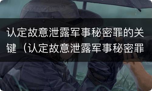 认定故意泄露军事秘密罪的关键（认定故意泄露军事秘密罪的关键是）
