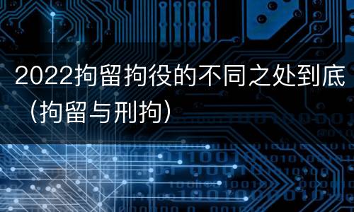 2022拘留拘役的不同之处到底（拘留与刑拘）
