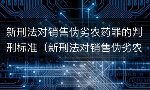 新刑法对销售伪劣农药罪的判刑标准（新刑法对销售伪劣农药罪的判刑标准是多少）