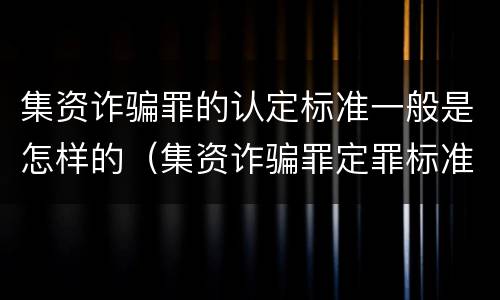 集资诈骗罪的认定标准一般是怎样的（集资诈骗罪定罪标准）