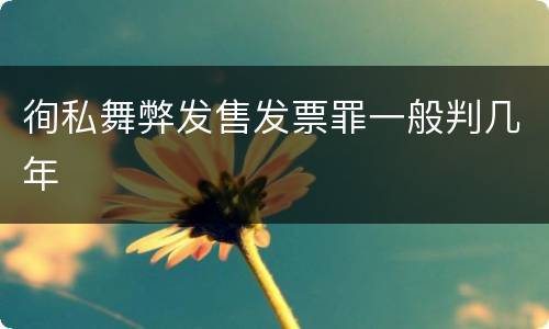 徇私舞弊发售发票罪一般判几年