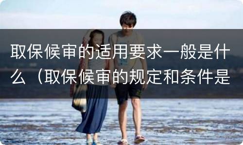 取保候审的适用要求一般是什么(取保候审的规定和条件是什么)