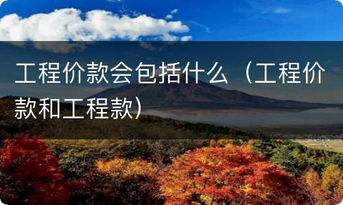 工程价款会包括什么（工程价款和工程款）