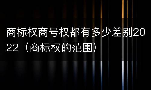 商标权商号权都有多少差别2022（商标权的范围）
