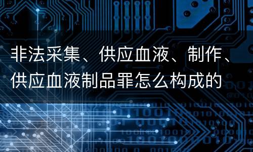 非法采集、供应血液、制作、供应血液制品罪怎么构成的