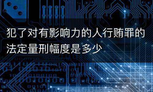 犯了对有影响力的人行贿罪的法定量刑幅度是多少