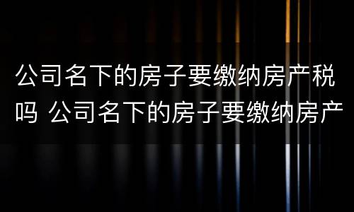 公司名下的房子要缴纳房产税吗 公司名下的房子要缴纳房产税吗