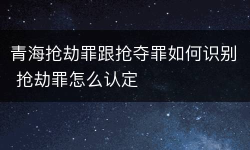 青海抢劫罪跟抢夺罪如何识别 抢劫罪怎么认定