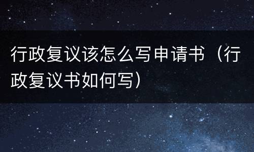 行政复议该怎么写申请书（行政复议书如何写）