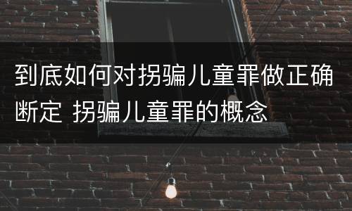 到底如何对拐骗儿童罪做正确断定 拐骗儿童罪的概念