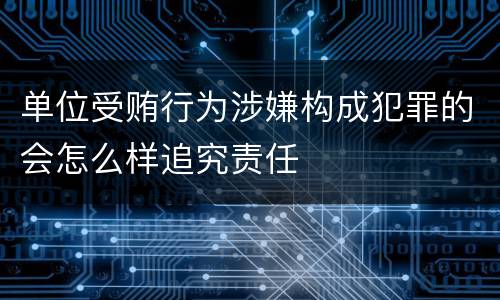 单位受贿行为涉嫌构成犯罪的会怎么样追究责任