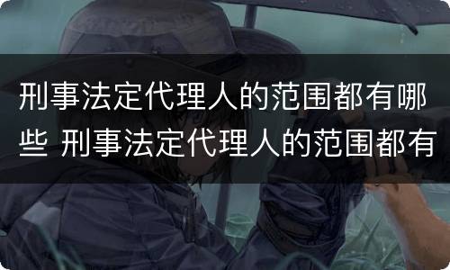 刑事法定代理人的范围都有哪些 刑事法定代理人的范围都有哪些呢