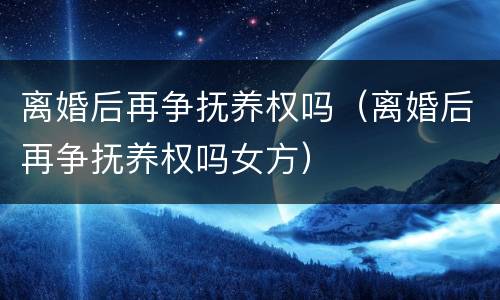 离婚后再争抚养权吗（离婚后再争抚养权吗女方）