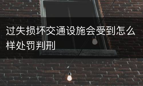 过失损坏交通设施会受到怎么样处罚判刑