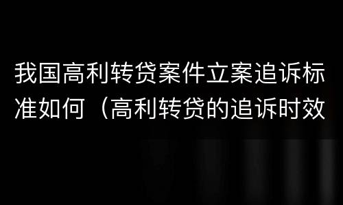 我国高利转贷案件立案追诉标准如何（高利转贷的追诉时效从何时开始计算）