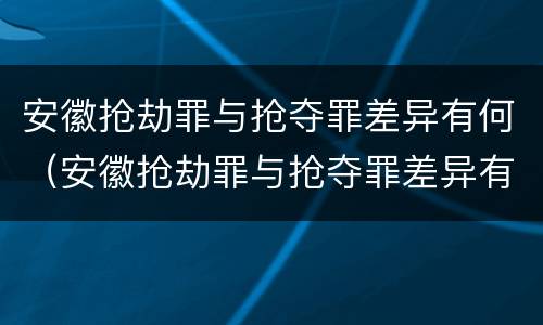 安徽抢劫罪与抢夺罪差异有何(安徽抢劫罪与抢夺罪差异有何关系)
