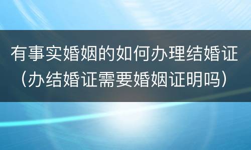有事实婚姻的如何办理结婚证（办结婚证需要婚姻证明吗）
