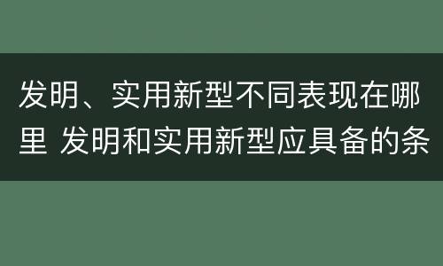 发明、实用新型不同表现在哪里 发明和实用新型应具备的条件