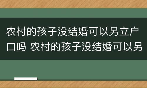 农村的孩子没结婚可以另立户口吗 农村的孩子没结婚可以另立户口吗怎么办