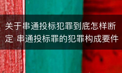 关于串通投标犯罪到底怎样断定 串通投标罪的犯罪构成要件