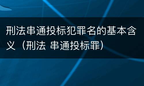 刑法串通投标犯罪名的基本含义（刑法 串通投标罪）