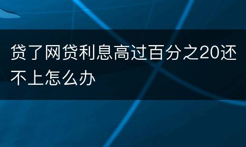 贷了网贷利息高过百分之20还不上怎么办