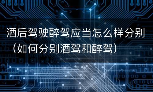 酒后驾驶醉驾应当怎么样分别（如何分别酒驾和醉驾）