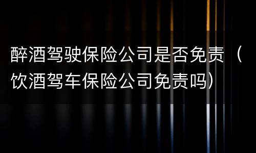 醉酒驾驶保险公司是否免责（饮酒驾车保险公司免责吗）