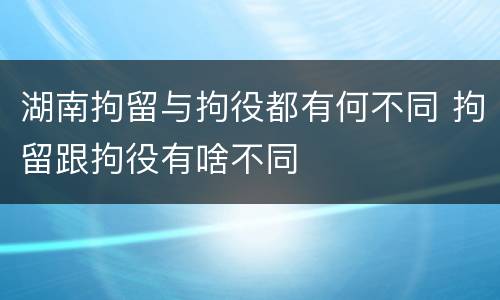 湖南拘留与拘役都有何不同 拘留跟拘役有啥不同