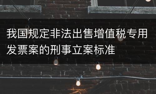 我国规定非法出售增值税专用发票案的刑事立案标准
