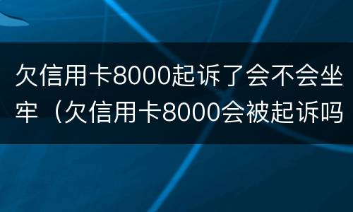欠信用卡8000起诉了会不会坐牢（欠信用卡8000会被起诉吗）