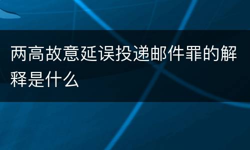 两高故意延误投递邮件罪的解释是什么