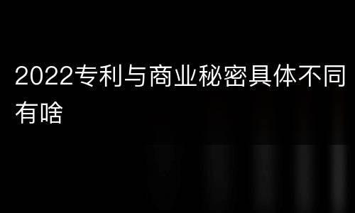 2022专利与商业秘密具体不同有啥