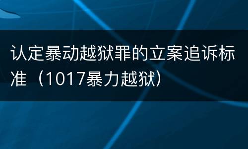 认定暴动越狱罪的立案追诉标准（1017暴力越狱）