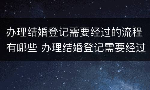 办理结婚登记需要经过的流程有哪些 办理结婚登记需要经过的流程有哪些内容