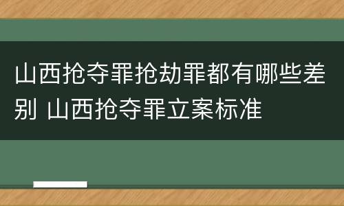山西抢夺罪抢劫罪都有哪些差别 山西抢夺罪立案标准
