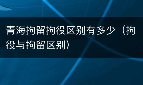 青海拘留拘役区别有多少(拘役与拘留区别) 青海拘留拘役区别有多少(拘役与拘留区别)