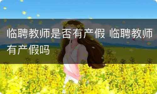 临聘教师是否有产假 临聘教师有产假吗