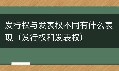 发行权与发表权不同有什么表现（发行权和发表权）