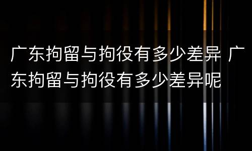 广东拘留与拘役有多少差异 广东拘留与拘役有多少差异呢